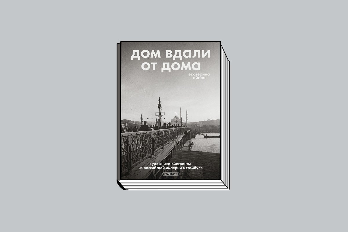 Айгюн Е. Дом вдали от дома: Художники-эмигранты из Российской империи в Стамбуле. М.: Музей современного искусства «Гараж», 2025. 240 с., ил.